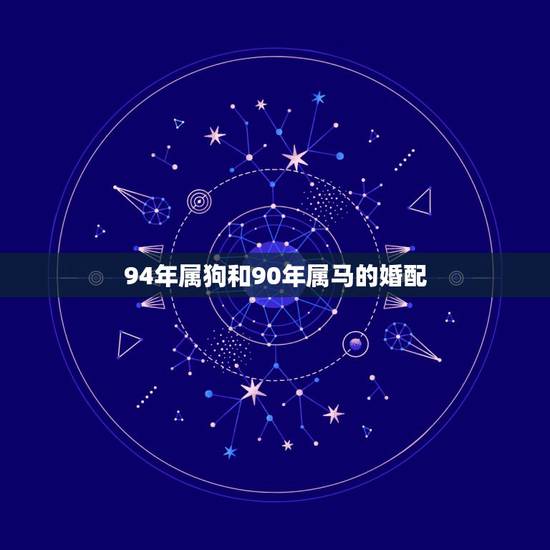 94年属狗和90年属马的婚配,1990年属马女跟1994年属狗男相配吗 94年属狗和90年属马的婚配,1990年属马女跟1994年属狗男相配吗