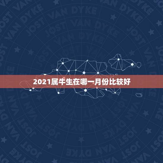 2021属牛生在哪一月份比较好，牛年几月出生最好命2021年