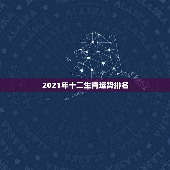 2021年十二生肖运势排名，2021年运势最好的属相排名是怎么样的？