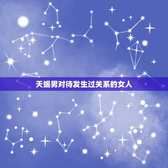 天蝎男对待发生过关系的女人，天蝎男发生完关系后会有什么表现？