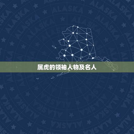 属虎的领袖人物及名人,属虎的是个怎样的人 属虎的领袖人物及名人,属虎的是个怎样的人