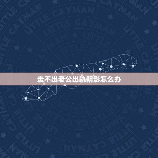 走不出老公出轨阴影怎么办，老公精神出轨我一直走不出来阴影，怎么办？
