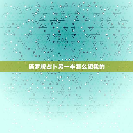 塔罗牌占卜另一半怎么想我的,塔罗牌魔法六芒星占卜法 想知道我跟他以后还 塔罗牌占卜另一半怎么想我的,塔罗牌魔法六芒星占卜法 想知道我跟他以后还