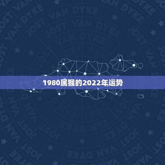1980属猴的2022年运势,1980年生肖猴2022年运势及运程 1980属猴的2022年运势,1980年生肖猴2022年运势及运程