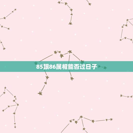 85跟86属相能否过日子，85年属牛和86年属虎合适吗？