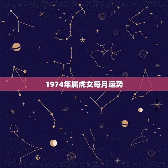 1974年属虎女每月运势,1974年属虎的女性今年的运气怎么样 1974年属虎女每月运势,1974年属虎的女性今年的运气怎么样