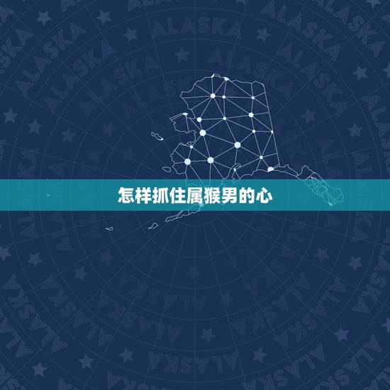 怎样抓住属猴男的心，属猴男爱上你的行为表现
