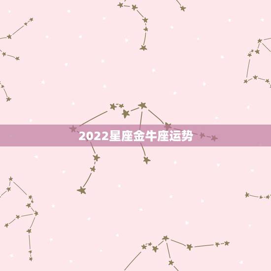 2022星座金牛座运势,2022金牛座运势如何 2022星座金牛座运势,2022金牛座运势如何