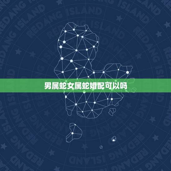 男属蛇女属蛇婚配可以吗,属蛇女和属蛇男能婚配吗 男属蛇女属蛇婚配可以吗,属蛇女和属蛇男能婚配吗