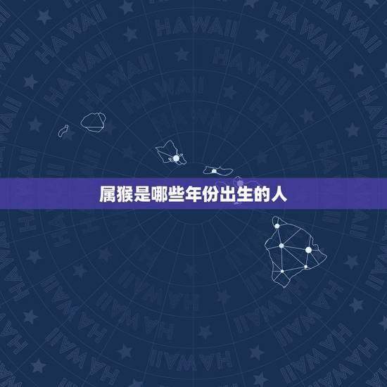属猴是哪些年份出生的人,属狗是哪些年份出生 属猴是哪些年份出生的人,属狗是哪些年份出生