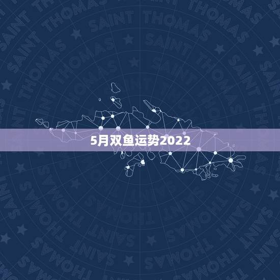 5月双鱼运势2022,我想知道双鱼座五月的运势,谁能告诉我 5月双鱼运势2022,我想知道双鱼座五月的运势,谁能告诉我