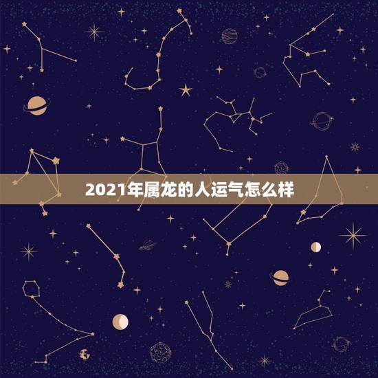 2021年属龙的人运气怎么样,2021年属龙的财运和运气如何 2021年属龙的人运气怎么样,2021年属龙的财运和运气如何