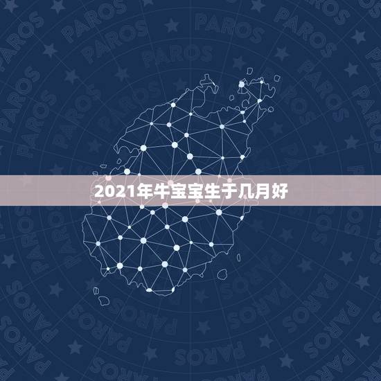 2021年牛宝宝生于几月好，2021年那个月出生的牛宝宝最好