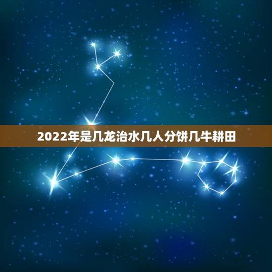 2022年是几龙治水几人分饼几牛耕田,2021年几牛耕田,几龙治水? 2022年是几龙治水几人分饼几牛耕田,2021年几牛耕田,几龙治水?