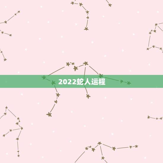 2022蛇人运程,2022 年蛇人全年运程 2022蛇人运程,2022 年蛇人全年运程