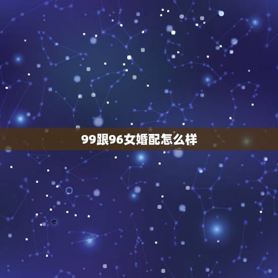 99跟96女婚配怎么样,99年与96年的相配吗? 99跟96女婚配怎么样,99年与96年的相配吗?