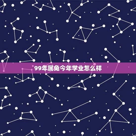 99年属兔今年学业怎么样,99年属兔下半年考运如何? 99年属兔今年学业怎么样,99年属兔下半年考运如何?