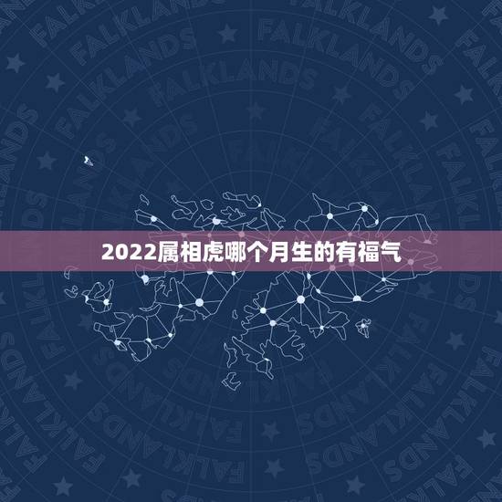 2022属相虎哪个月生的有福气,2022年属虎的是什么命 2022属相虎哪个月生的有福气,2022年属虎的是什么命