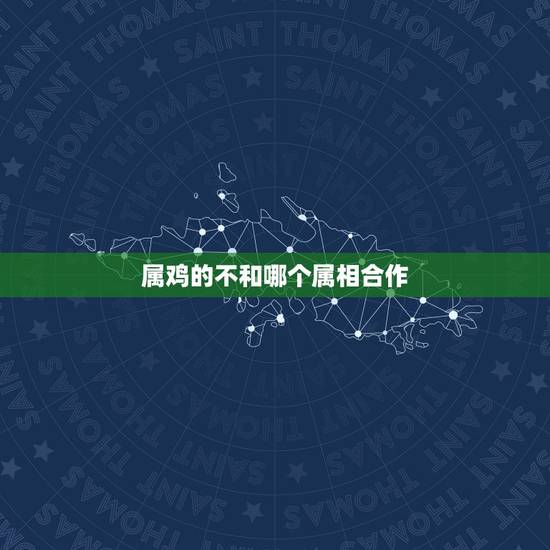 属鸡的不和哪个属相合作,属鸡的和什么属相可以做生意 属鸡的不和哪个属相合作,属鸡的和什么属相可以做生意