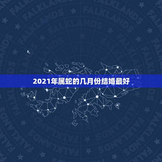 2021年属蛇的几月份结婚最好,男属蛇女属鸡2021年阳历二月哪天结婚 2021年属蛇的几月份结婚最好,男属蛇女属鸡2021年阳历二月哪天结婚