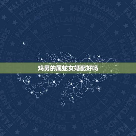 鸡男的属蛇女婚配好吗，属蛇的最佳婚配属相是？
