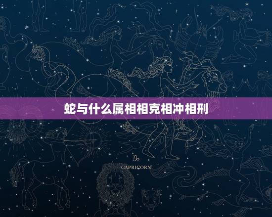 蛇与什么属相相克相冲相刑,什么相冲,属蛇和什么属相相冲 蛇与什么属相相克相冲相刑,什么相冲,属蛇和什么属相相冲