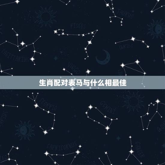 生肖配对表马与什么相最佳,属马的和什么属相最相配 12属相婚配表 生肖配对表马与什么相最佳,属马的和什么属相最相配 12属相婚配表