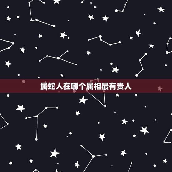 属蛇人在哪个属相最有贵人,属蛇的和什么属相配 属蛇人在哪个属相最有贵人,属蛇的和什么属相配