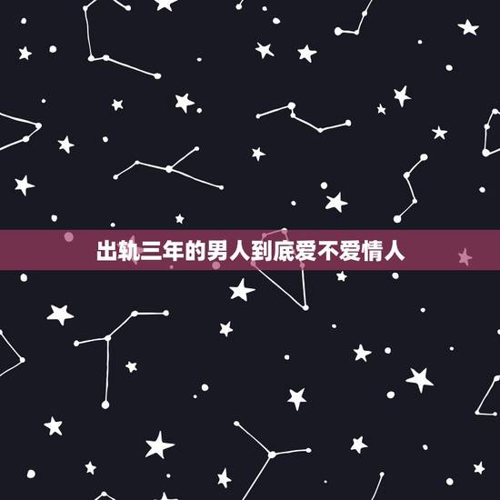 出轨三年的男人到底爱不爱情人,男人出轨后真的都很爱情人吗?为什么有的男 出轨三年的男人到底爱不爱情人,男人出轨后真的都很爱情人吗?为什么有的男