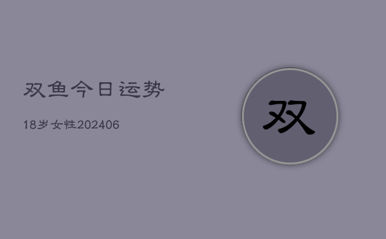 双鱼今日运势18岁女性(20240605) 双鱼今日运势18岁女性(20240605)