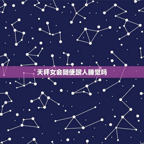 天秤女会随便跟人睡觉吗,天秤女会主动吗 天秤女会随便跟人睡觉吗,天秤女会主动吗