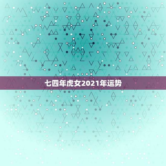 七四年虎女2021年运势，女虎1974年在2021年财运好吗