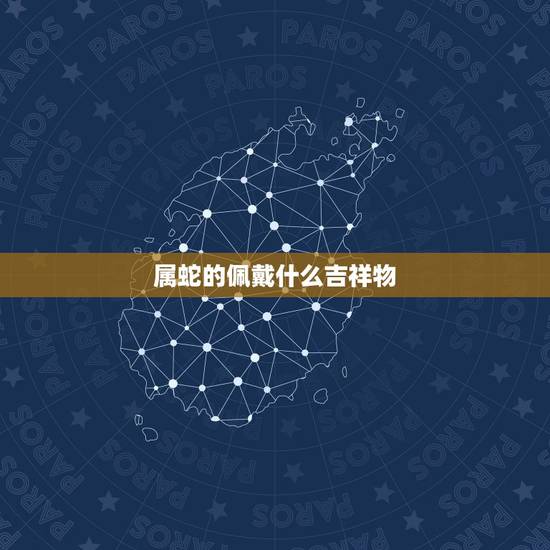 属蛇的佩戴什么吉祥物，2022 蛇适合戴什么首饰