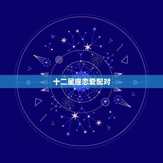十二星座恋爱配对,十二星座爱情配对 十二星座恋爱配对,十二星座爱情配对