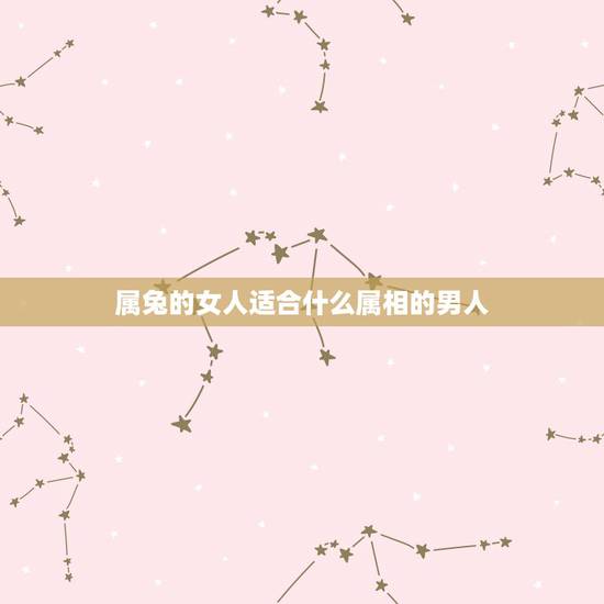 属兔的女人适合什么属相的男人,属兔的最适合什么属相 属兔的女人适合什么属相的男人,属兔的最适合什么属相