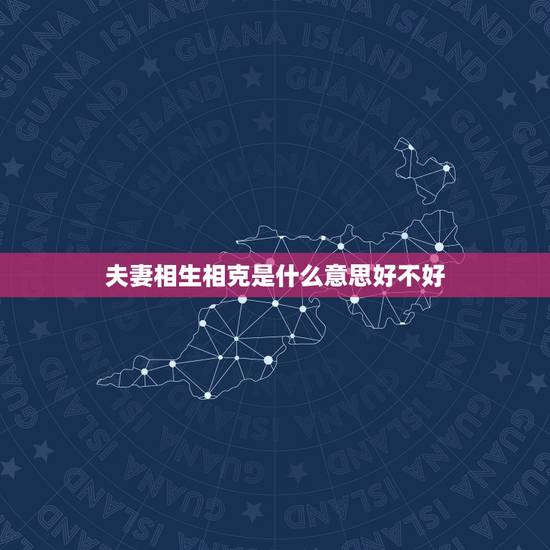 夫妻相生相克是什么意思好不好，什么是夫妻相克