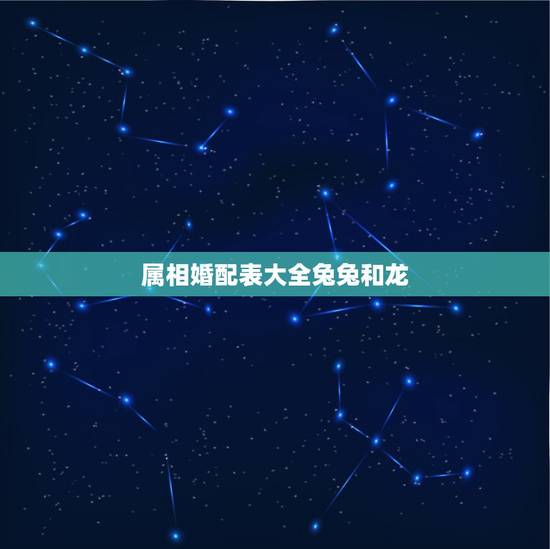 属相婚配表大全兔兔和龙，兔和龙相配吗，求大师说真相
