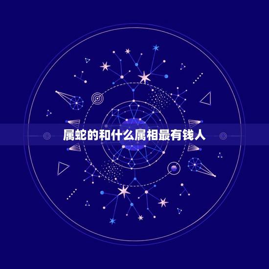 属蛇的和什么属相最有钱人，属蛇的跟什么属相最合