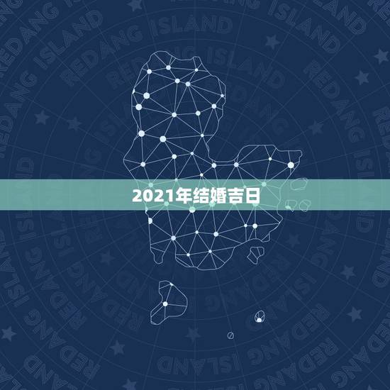 2021年结婚吉日，想在2021年（明年）结婚，请问有哪些好日子？