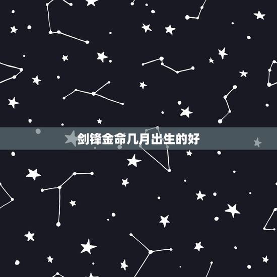 剑锋金命几月出生的好,剑锋金命12月出生 剑锋金命几月出生的好,剑锋金命12月出生