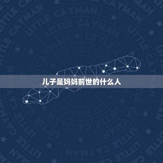 儿子是妈妈前世的什么人，男孩是妈妈上辈子的什么人