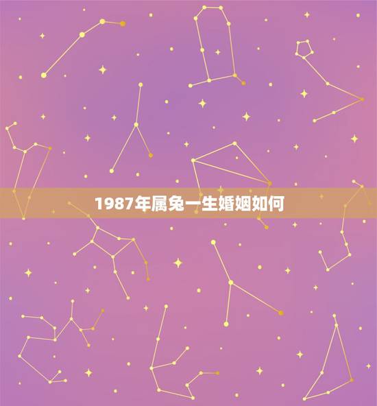 1987年属兔一生婚姻如何,87年属兔的属相婚配表 1987年属兔一生婚姻如何,87年属兔的属相婚配表