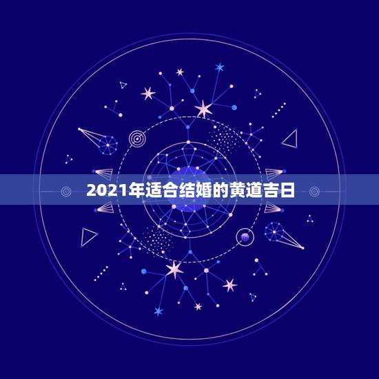 2021年适合结婚的黄道吉日,2021年的农历4月至5月之间有结婚的好 2021年适合结婚的黄道吉日,2021年的农历4月至5月之间有结婚的好