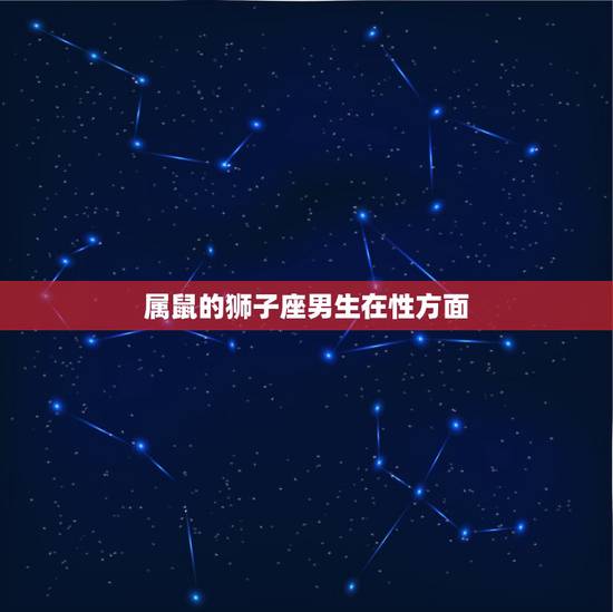 属鼠的狮子座男生在性方面，属鼠的狮子座男生的性格