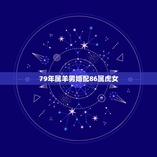 79年属羊男婚配86属虎女,92年男属猴的和什么属相最配 79年属羊男婚配86属虎女,92年男属猴的和什么属相最配