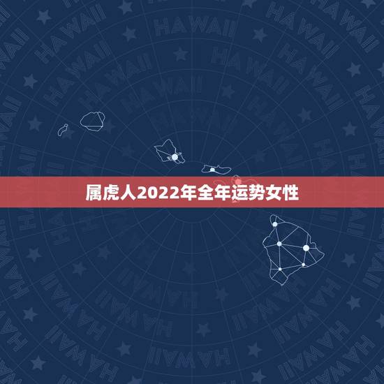 属虎人2022年全年运势女性，属虎的人2021年运势及每月运程怎么样化