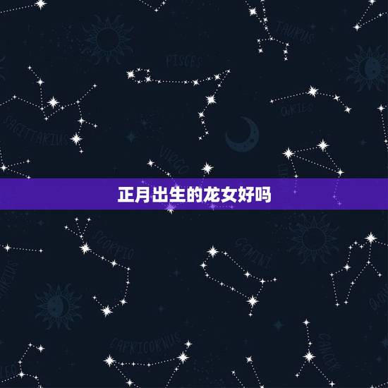 正月出生的龙女好吗，属龙最命苦的时辰