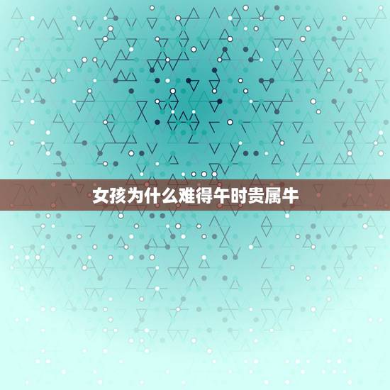 女孩为什么难得午时贵属牛,女孩为什么午时更好 女孩为什么难得午时贵属牛,女孩为什么午时更好