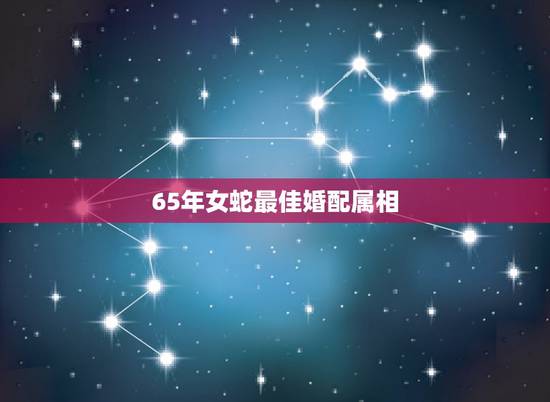 65年女蛇最佳婚配属相，属蛇65年最佳婚配