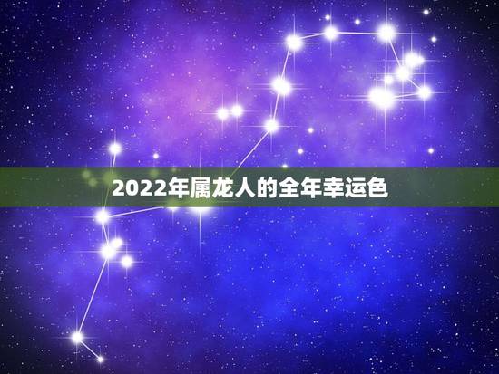 2022年属龙人的全年幸运色,76年属龙的运势 2022年属龙人的全年幸运色,76年属龙的运势